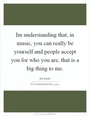 Im understanding that, in music, you can really be yourself and people accept you for who you are, that is a big thing to me Picture Quote #1
