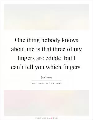 One thing nobody knows about me is that three of my fingers are edible, but I can’t tell you which fingers Picture Quote #1