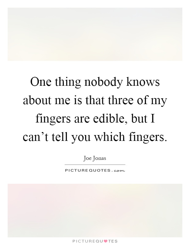 One thing nobody knows about me is that three of my fingers are edible, but I can't tell you which fingers Picture Quote #1