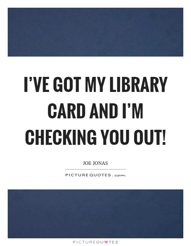 I've got my library card and I'm checking you out! Picture Quote #1