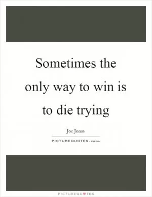 Sometimes the only way to win is to die trying Picture Quote #1