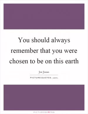 You should always remember that you were chosen to be on this earth Picture Quote #1