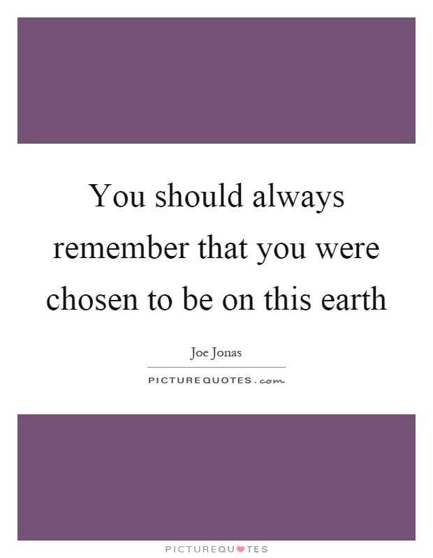 You should always remember that you were chosen to be on this earth Picture Quote #1