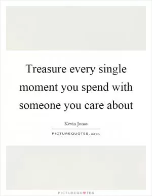 Treasure every single moment you spend with someone you care about Picture Quote #1