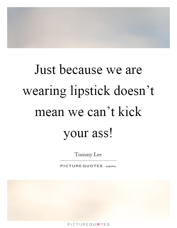 Just because we are wearing lipstick doesn't mean we can't kick your ass! Picture Quote #1