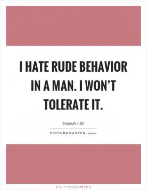 I hate rude behavior in a man. I won’t tolerate it Picture Quote #1