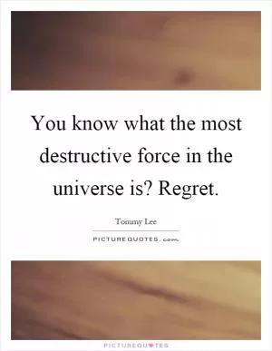 You know what the most destructive force in the universe is? Regret Picture Quote #1