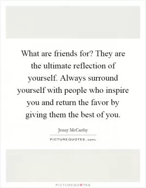What are friends for? They are the ultimate reflection of yourself. Always surround yourself with people who inspire you and return the favor by giving them the best of you Picture Quote #1