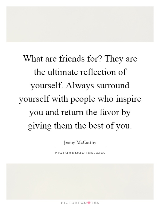 What are friends for? They are the ultimate reflection of yourself. Always surround yourself with people who inspire you and return the favor by giving them the best of you Picture Quote #1