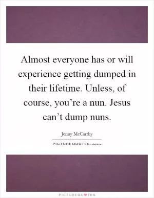 Almost everyone has or will experience getting dumped in their lifetime. Unless, of course, you’re a nun. Jesus can’t dump nuns Picture Quote #1