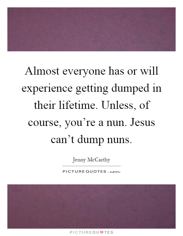 Almost everyone has or will experience getting dumped in their lifetime. Unless, of course, you're a nun. Jesus can't dump nuns Picture Quote #1