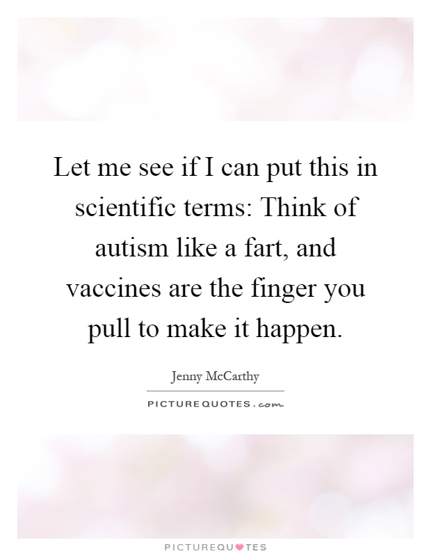 Let me see if I can put this in scientific terms: Think of autism like a fart, and vaccines are the finger you pull to make it happen Picture Quote #1