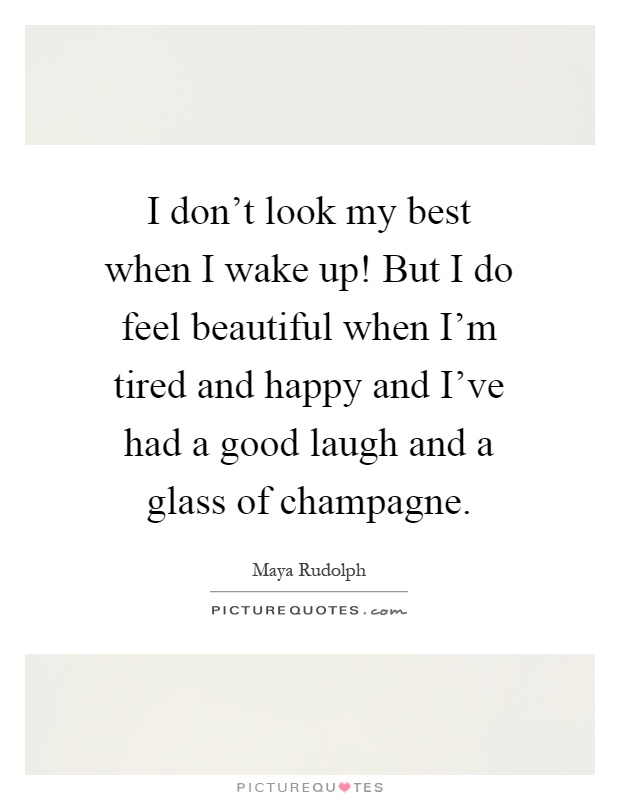 I don't look my best when I wake up! But I do feel beautiful when I'm tired and happy and I've had a good laugh and a glass of champagne Picture Quote #1