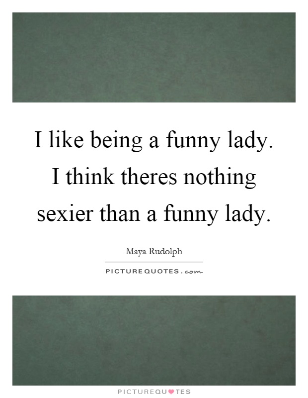 I like being a funny lady. I think theres nothing sexier than a funny lady Picture Quote #1