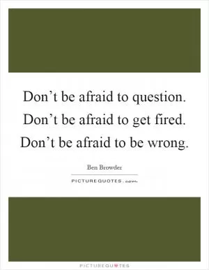 Don’t be afraid to question. Don’t be afraid to get fired. Don’t be afraid to be wrong Picture Quote #1