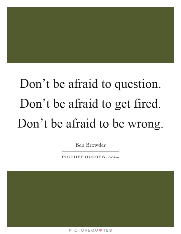 Don't be afraid to question. Don't be afraid to get fired. Don't be afraid to be wrong Picture Quote #1