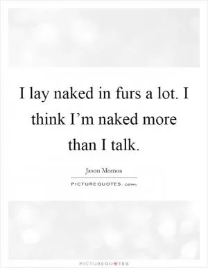 I lay naked in furs a lot. I think I’m naked more than I talk Picture Quote #1