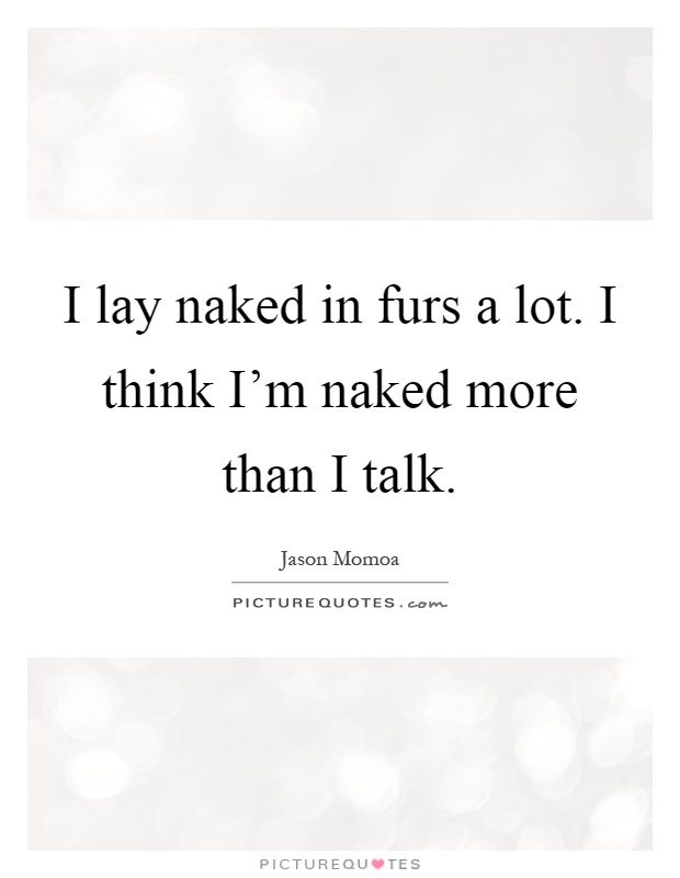 I lay naked in furs a lot. I think I'm naked more than I talk Picture Quote #1