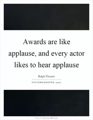 Awards are like applause, and every actor likes to hear applause Picture Quote #1