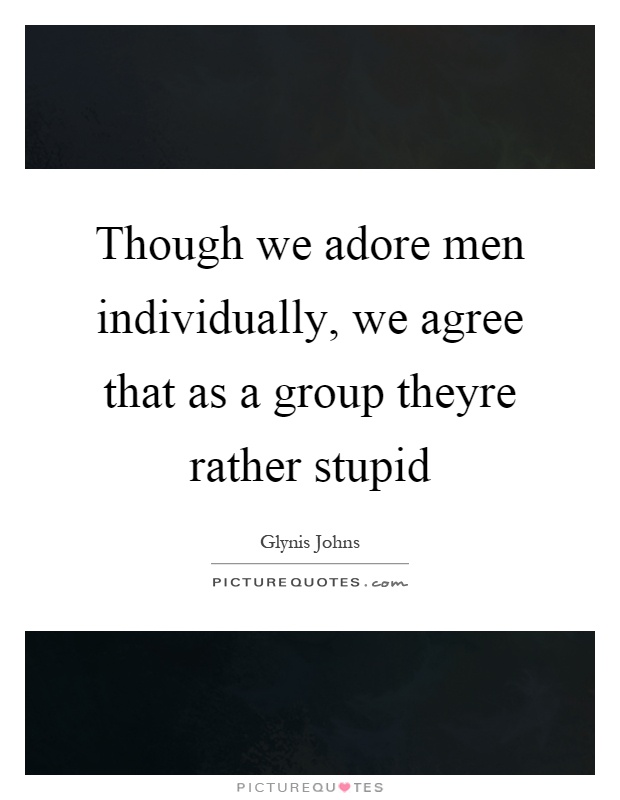 Though we adore men individually, we agree that as a group theyre rather stupid Picture Quote #1