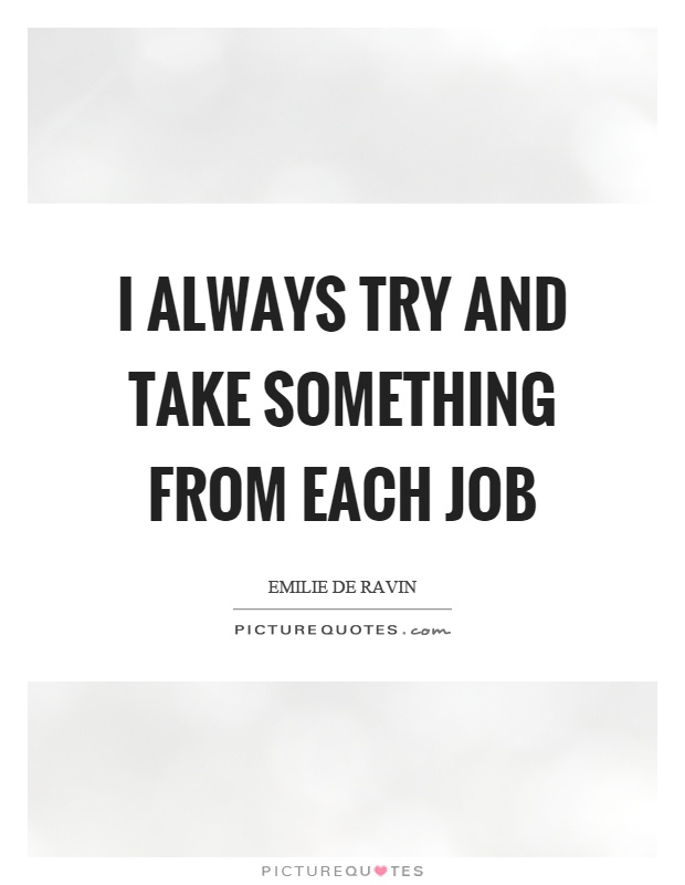 I always try and take something from each job Picture Quote #1