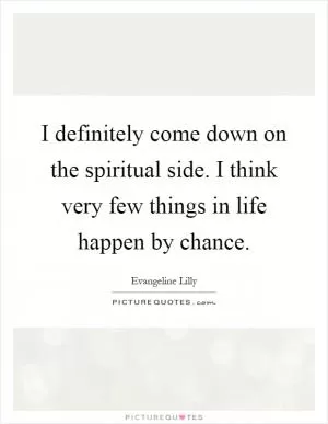 I definitely come down on the spiritual side. I think very few things in life happen by chance Picture Quote #1