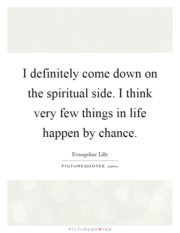 I definitely come down on the spiritual side. I think very few things in life happen by chance Picture Quote #1