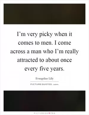 I’m very picky when it comes to men. I come across a man who I’m really attracted to about once every five years Picture Quote #1