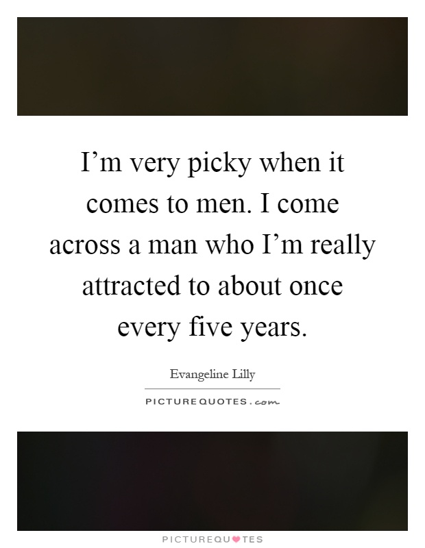 I'm very picky when it comes to men. I come across a man who I'm really attracted to about once every five years Picture Quote #1
