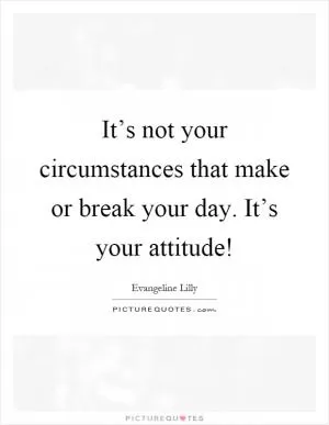 It’s not your circumstances that make or break your day. It’s your attitude! Picture Quote #1