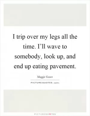 I trip over my legs all the time. I’ll wave to somebody, look up, and end up eating pavement Picture Quote #1