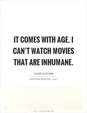 It comes with age. I can’t watch movies that are inhumane Picture Quote #1