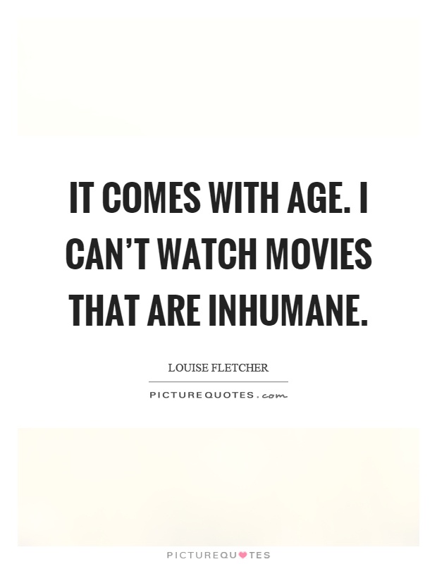 It comes with age. I can't watch movies that are inhumane Picture Quote #1