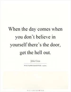 When the day comes when you don’t believe in yourself there’s the door, get the hell out Picture Quote #1