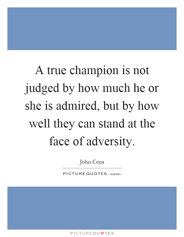 A true champion is not judged by how much he or she is admired, but by how well they can stand at the face of adversity Picture Quote #1