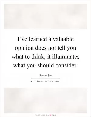 I’ve learned a valuable opinion does not tell you what to think, it illuminates what you should consider Picture Quote #1