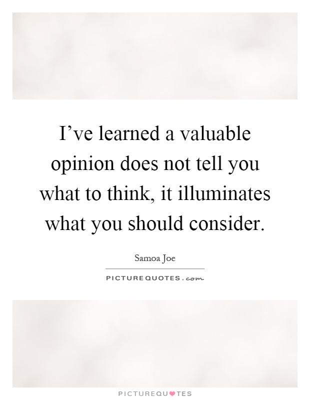 I've learned a valuable opinion does not tell you what to think, it illuminates what you should consider Picture Quote #1