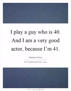 I play a guy who is 40. And I am a very good actor, because I’m 41 Picture Quote #1