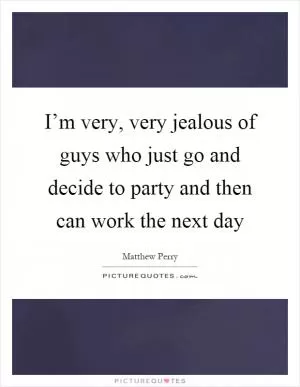 I’m very, very jealous of guys who just go and decide to party and then can work the next day Picture Quote #1