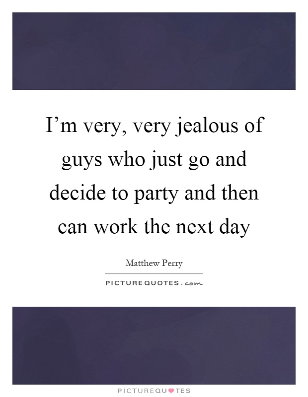 I'm very, very jealous of guys who just go and decide to party and then can work the next day Picture Quote #1