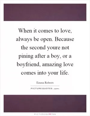 When it comes to love, always be open. Because the second youre not pining after a boy, or a boyfriend, amazing love comes into your life Picture Quote #1
