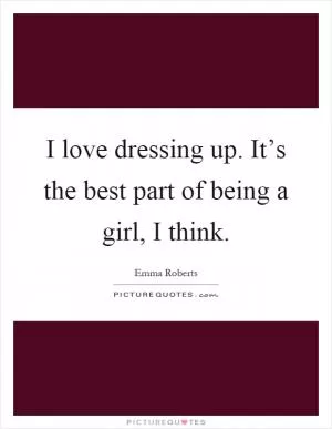 I love dressing up. It’s the best part of being a girl, I think Picture Quote #1