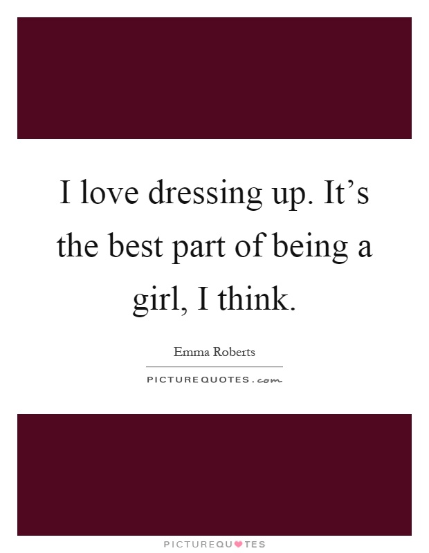 I love dressing up. It's the best part of being a girl, I think Picture Quote #1