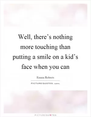Well, there’s nothing more touching than putting a smile on a kid’s face when you can Picture Quote #1