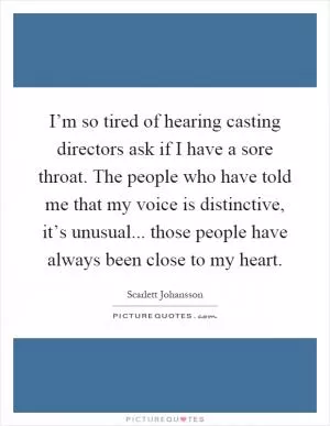 I’m so tired of hearing casting directors ask if I have a sore throat. The people who have told me that my voice is distinctive, it’s unusual... those people have always been close to my heart Picture Quote #1