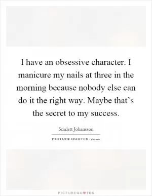 I have an obsessive character. I manicure my nails at three in the morning because nobody else can do it the right way. Maybe that’s the secret to my success Picture Quote #1