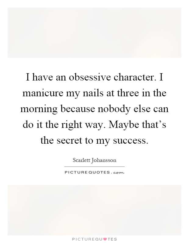I have an obsessive character. I manicure my nails at three in the morning because nobody else can do it the right way. Maybe that's the secret to my success Picture Quote #1