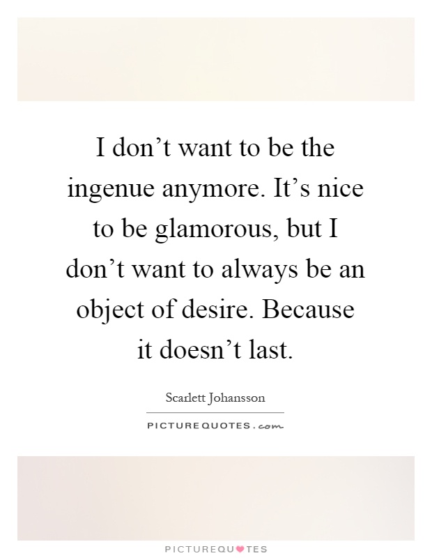 I don't want to be the ingenue anymore. It's nice to be glamorous, but I don't want to always be an object of desire. Because it doesn't last Picture Quote #1