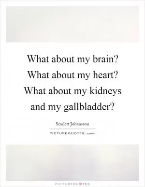What about my brain? What about my heart? What about my kidneys and my gallbladder? Picture Quote #1