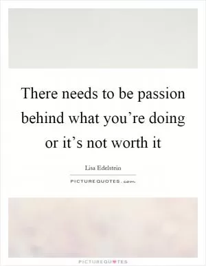 There needs to be passion behind what you’re doing or it’s not worth it Picture Quote #1